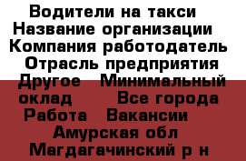 Водители-на такси › Название организации ­ Компания-работодатель › Отрасль предприятия ­ Другое › Минимальный оклад ­ 1 - Все города Работа » Вакансии   . Амурская обл.,Магдагачинский р-н